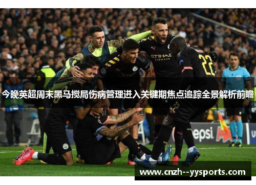 今晚英超周末黑马搅局伤病管理进入关键期焦点追踪全景解析前瞻