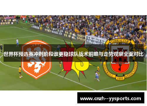 世界杯预选赛冲刺阶段谁更稳球队战术前瞻与走势观察全面对比 世界杯预选赛冲刺阶段谁更稳球队战术前瞻与走势观察全面对比