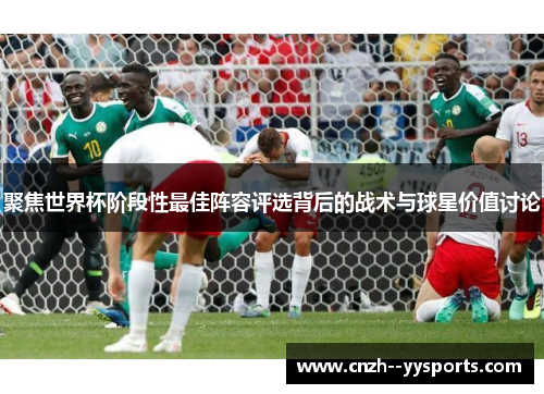 聚焦世界杯阶段性最佳阵容评选背后的战术与球星价值讨论 聚焦世界杯阶段性最佳阵容评选背后的战术与球星价值讨论