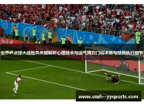 世界杯点球大战胜负关键解析心理技术与运气博弈门将决策与球员执行细节 世界杯点球大战胜负关键解析心理技术与运气博弈门将决策与球员执行细节