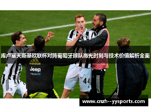 库卢塞夫斯基欧联杯对阵葡萄牙球队高光时刻与技术价值解析全面 库卢塞夫斯基欧联杯对阵葡萄牙球队高光时刻与技术价值解析全面