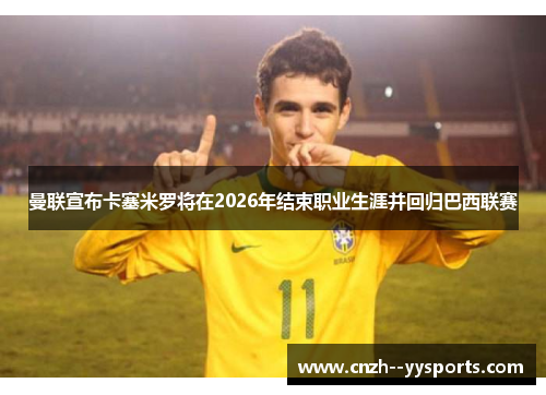 曼联宣布卡塞米罗将在2026年结束职业生涯并回归巴西联赛 曼联宣布卡塞米罗将在2026年结束职业生涯并回归巴西联赛