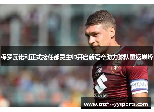 保罗瓦诺利正式接任都灵主帅开启新篇章助力球队重返巅峰