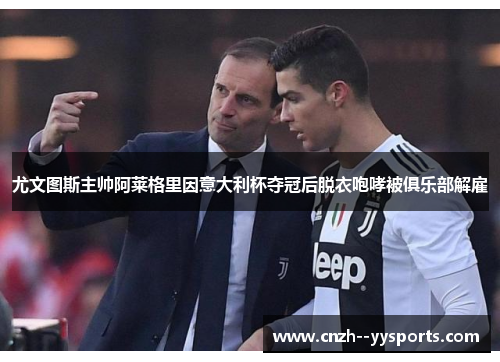 尤文图斯主帅阿莱格里因意大利杯夺冠后脱衣咆哮被俱乐部解雇