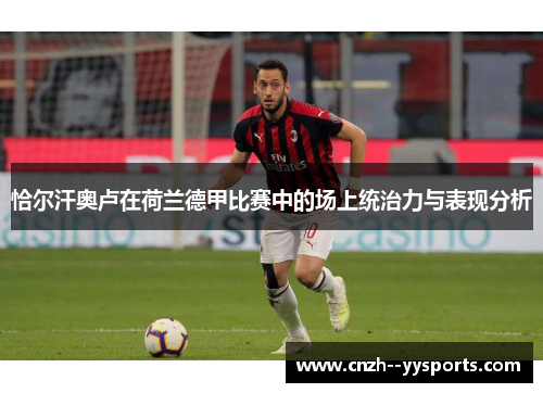 恰尔汗奥卢在荷兰德甲比赛中的场上统治力与表现分析