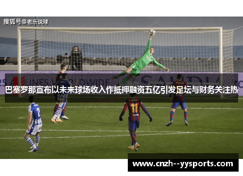 巴塞罗那宣布以未来球场收入作抵押融资五亿引发足坛与财务关注热