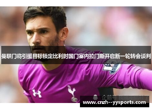 曼联门将引援目标锁定比利时国门塞内拉门斯开启新一轮转会谈判