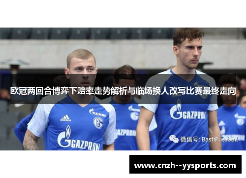 欧冠两回合博弈下赔率走势解析与临场换人改写比赛最终走向